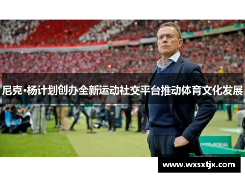 尼克·杨计划创办全新运动社交平台推动体育文化发展 尼克·杨计划创办全新运动社交平台推动体育文化发展