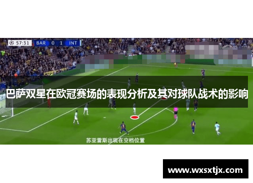 巴萨双星在欧冠赛场的表现分析及其对球队战术的影响 巴萨双星在欧冠赛场的表现分析及其对球队战术的影响