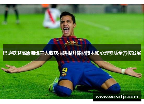 巴萨铁卫高原训练三大收获揭晓提升体能技术和心理素质全方位发展