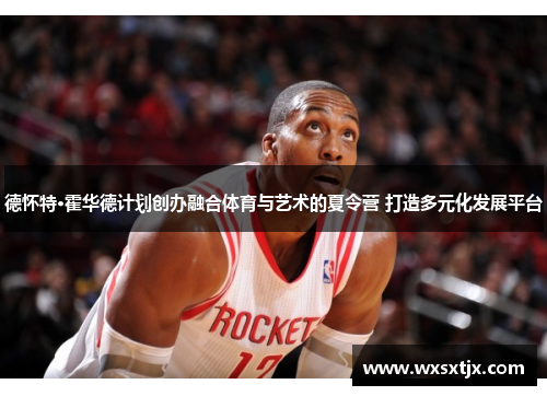 德怀特·霍华德计划创办融合体育与艺术的夏令营 打造多元化发展平台 德怀特·霍华德计划创办融合体育与艺术的夏令营 打造多元化发展平台